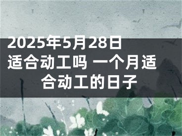 2025年5月28日适合动工吗 一个月适合动工的日子