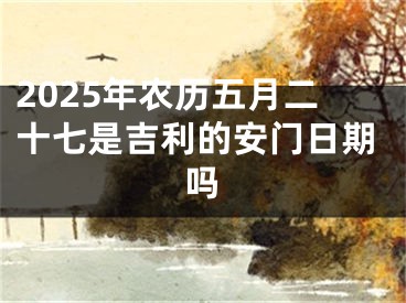 2025年农历五月二十七是吉利的安门日期吗