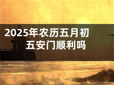 2025年农历五月初五安门顺利吗