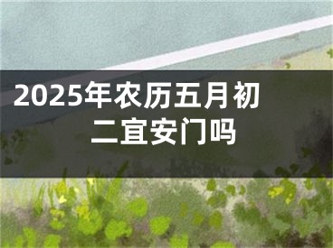 2025年农历五月初二宜安门吗