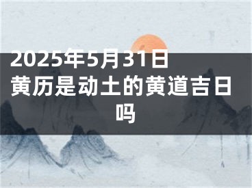 2025年5月31日黄历是动土的黄道吉日吗