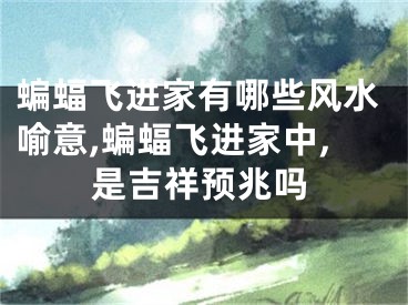 蝙蝠飞进家有哪些风水喻意,蝙蝠飞进家中,是吉祥预兆吗