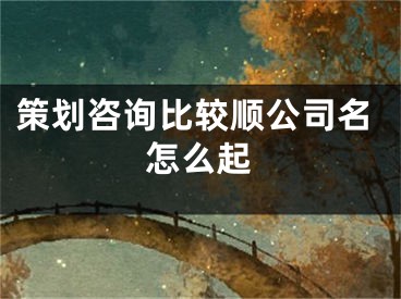 策划咨询比较顺公司名怎么起