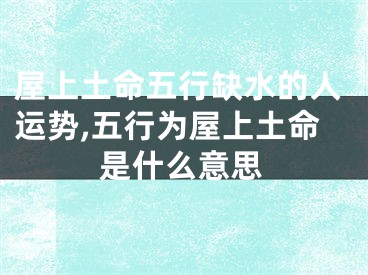 屋上土命五行缺水的人运势,五行为屋上土命是什么意思