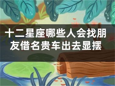 十二星座哪些人会找朋友借名贵车出去显摆