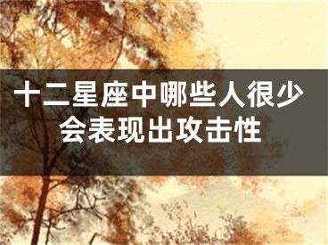 十二星座中哪些人很少会表现出攻击性