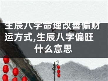 生辰八字命理改善偏财运方式,生辰八字偏旺什么意思