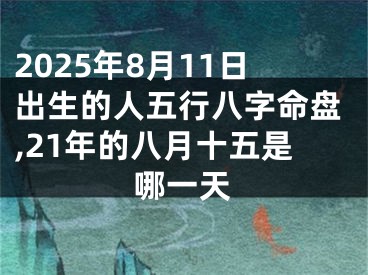 2025年8月11日出生的人五行八字命盘,21年的八月十五是哪一天
