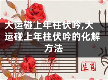 大运碰上年柱伏吟,大运碰上年柱伏吟的化解方法