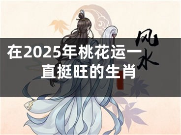 在2025年桃花运一直挺旺的生肖