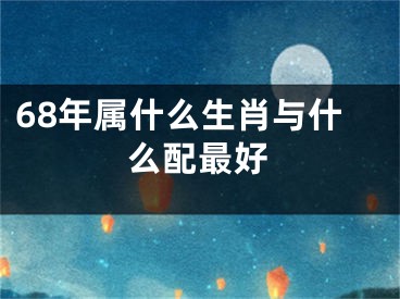68年属什么生肖与什么配最好
