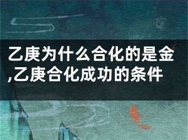 乙庚为什么合化的是金,乙庚合化成功的条件