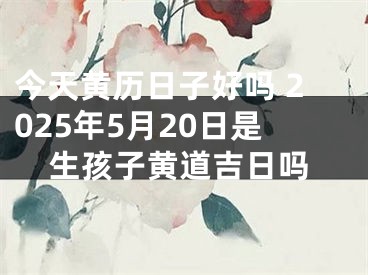 今天黄历日子好吗 2025年5月20日是生孩子黄道吉日吗