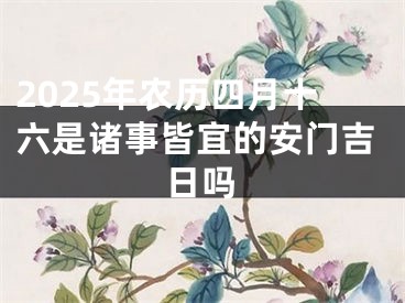 2025年农历四月十六是诸事皆宜的安门吉日吗