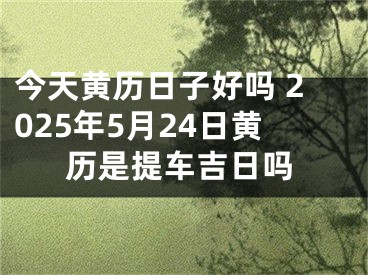 今天黄历日子好吗 2025年5月24日黄历是提车吉日吗