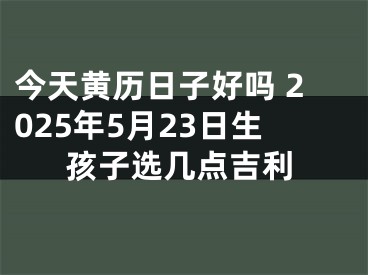 今天黄历日子好吗 2025年5月23日生孩子选几点吉利