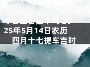 今日适合提车吗 2025年5月14日农历四月十七提车吉时