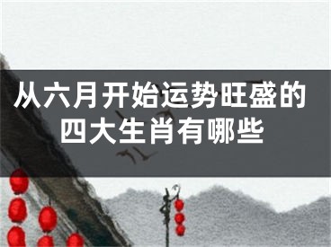 从六月开始运势旺盛的四大生肖有哪些