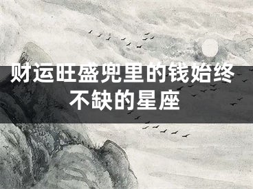 财运旺盛兜里的钱始终不缺的星座