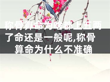 称骨算命为啥都上五两了命还是一般呢,称骨算命为什么不准确