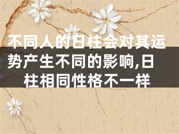 不同人的日柱会对其运势产生不同的影响,日柱相同性格不一样