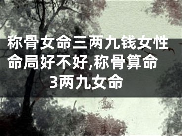 称骨女命三两九钱女性命局好不好,称骨算命3两九女命