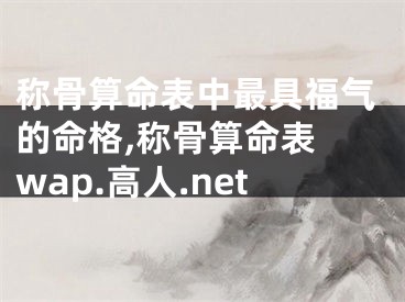 称骨算命表中最具福气的命格,称骨算命表 wap.高人.net