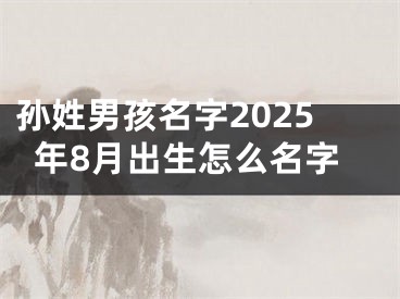 孙姓男孩名字2025年8月出生怎么名字