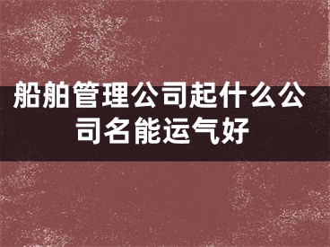 船舶管理公司起什么公司名能运气好