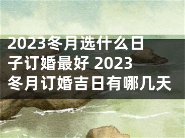 2023冬月选什么日子订婚最好 2023冬月订婚吉日有哪几天