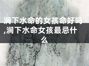 涧下水命的女孩命好吗,涧下水命女孩最忌什么