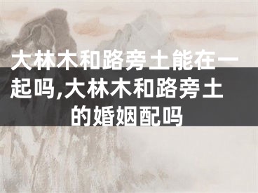 大林木和路旁土能在一起吗,大林木和路旁土的婚姻配吗