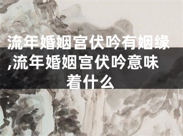 流年婚姻宫伏吟有姻缘,流年婚姻宫伏吟意味着什么