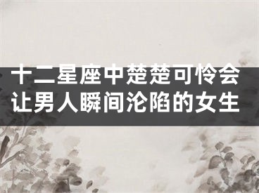 十二星座中楚楚可怜会让男人瞬间沦陷的女生