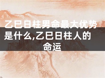 乙巳日柱男命最大优势是什么,乙巳日柱人的命运