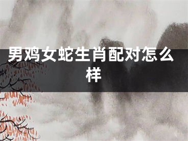 男鸡女蛇生肖配对怎么样