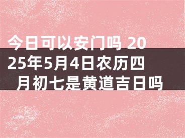 今日可以安门吗 2025年5月4日农历四月初七是黄道吉日吗