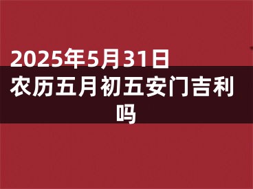 2025年5月31日农历五月初五安门吉利吗