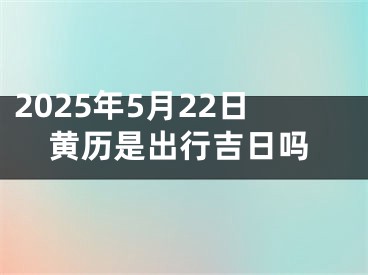 2025年5月22日黄历是出行吉日吗