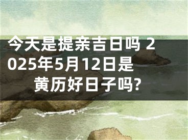 今天是提亲吉日吗 2025年5月12日是黄历好日子吗?