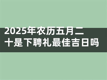2025年农历五月二十是下聘礼最佳吉日吗