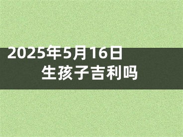 2025年5月16日生孩子吉利吗