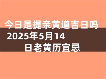 今日是提亲黄道吉日吗 2025年5月14日老黄历宜忌