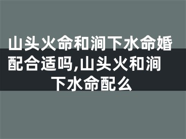 山头火命和涧下水命婚配合适吗,山头火和涧下水命配么