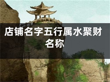 店铺名字五行属水聚财名称