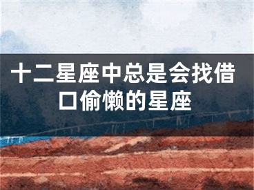 十二星座中总是会找借口偷懒的星座