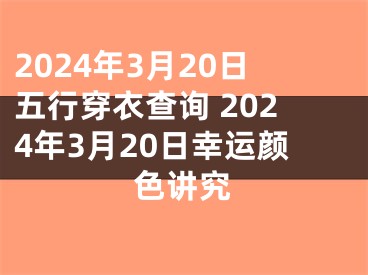 2024年3月20日五行穿衣查询 2024年3月20日幸运颜色讲究