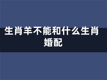 生肖羊不能和什么生肖婚配