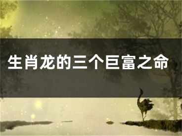 生肖龙的三个巨富之命