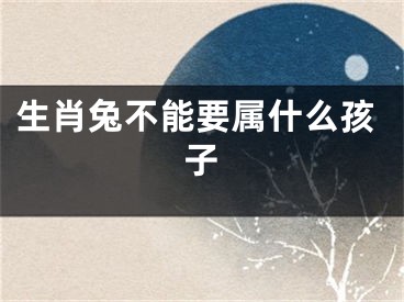 生肖兔不能要属什么孩子